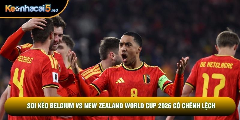 Soi kèo Belgium vs New Zealand World Cup 2026 có chênh lệch