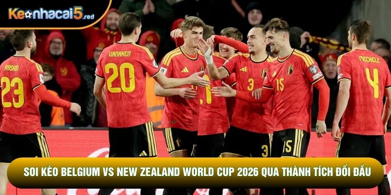 Soi kèo Belgium vs New Zealand World Cup 2026 qua thành tích đối đầu