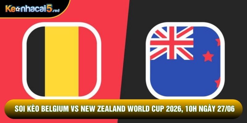 Soi Kèo Belgium Vs New Zealand World Cup 2026, 10h Ngày 27/06