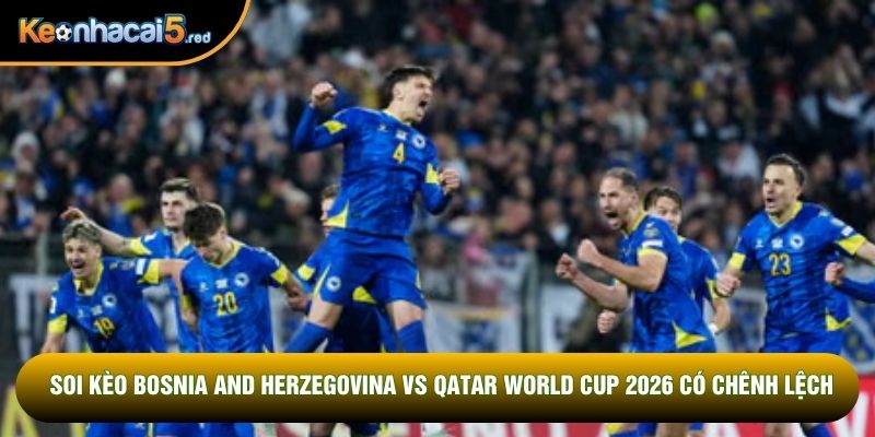 Soi kèo Bosnia and Herzegovina vs Qatar World Cup 2026 có chênh lệch