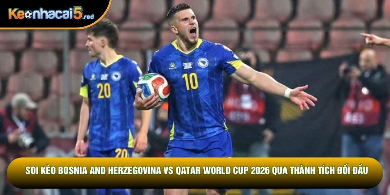 Soi kèo Bosnia and Herzegovina vs Qatar World Cup 2026 qua thành tích đối đầu