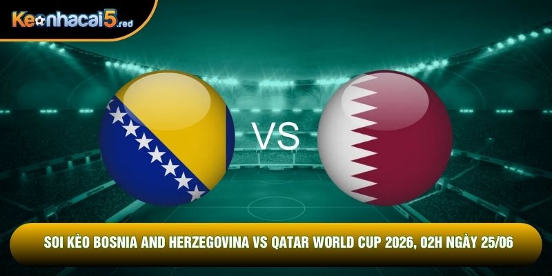 Soi Kèo Bosnia And Herzegovina Vs Qatar World Cup 2026, 02h Ngày 25/06