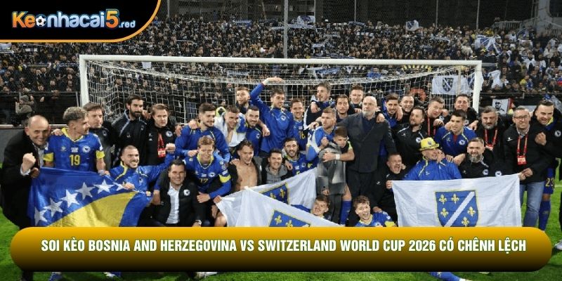 Soi kèo Bosnia and Herzegovina vs Switzerland World Cup 2026 có chênh lệch