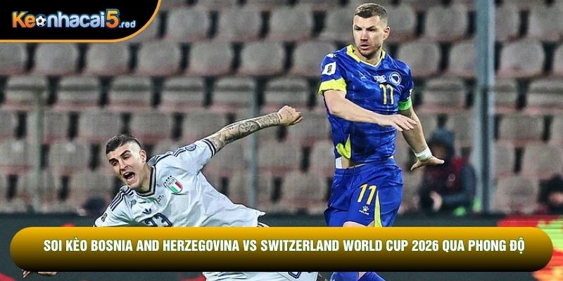 Soi kèo Bosnia and Herzegovina vs Switzerland World Cup 2026 qua phong độ