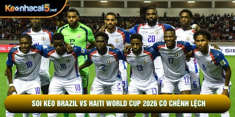 Soi kèo Brazil vs Haiti World Cup 2026 có chênh lệch