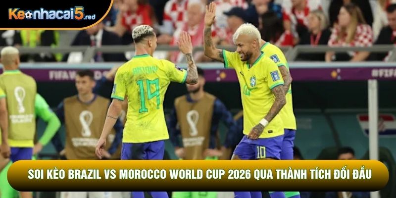 Soi kèo Brazil vs Morocco World Cup 2026 qua thành tích đối đầu