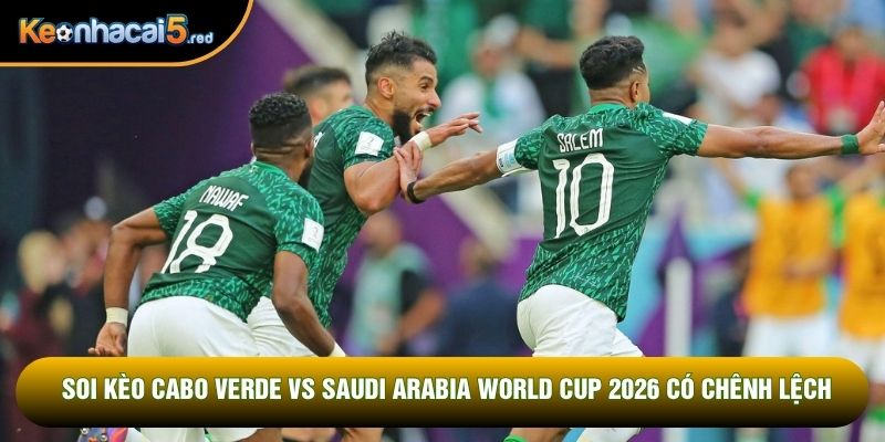 Soi kèo Cabo Verde vs Saudi Arabia World Cup 2026 có chênh lệch