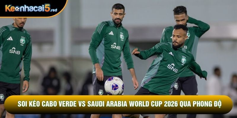 Soi kèo Cabo Verde vs Saudi Arabia World Cup 2026 qua phong độ