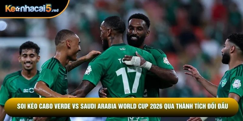 Soi kèo Cabo Verde vs Saudi Arabia World Cup 2026 qua thành tích đối đầu