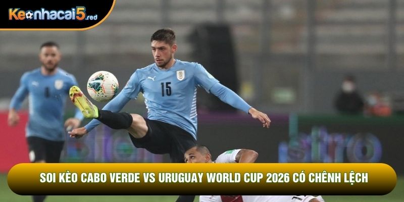 Soi kèo Cabo Verde vs Uruguay World Cup 2026 có chênh lệch