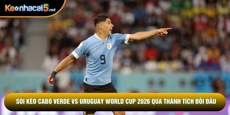 Soi kèo Cabo Verde vs Uruguay World Cup 2026 qua thành tích đối đầu