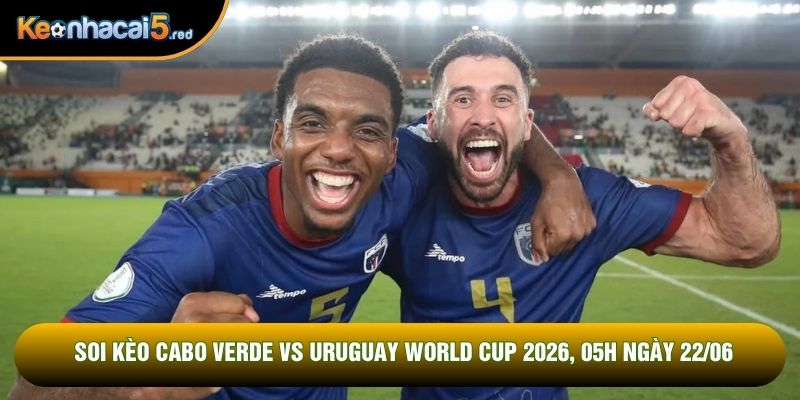 Soi Kèo Cabo Verde Vs Uruguay World Cup 2026, 05h Ngày 22/06