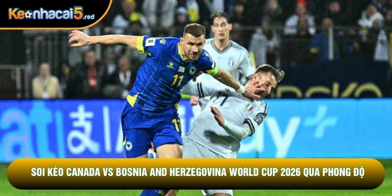 Soi kèo Canada vs Bosnia and Herzegovina World Cup 2026 qua phong độ