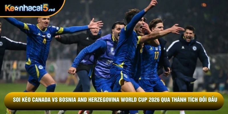 Soi kèo Canada vs Bosnia and Herzegovina World Cup 2026 qua thành tích đối đầu