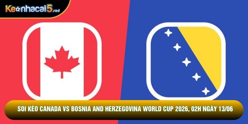 Soi Kèo Canada Vs Bosnia And Herzegovina World Cup 2026, 02h Ngày 13/06