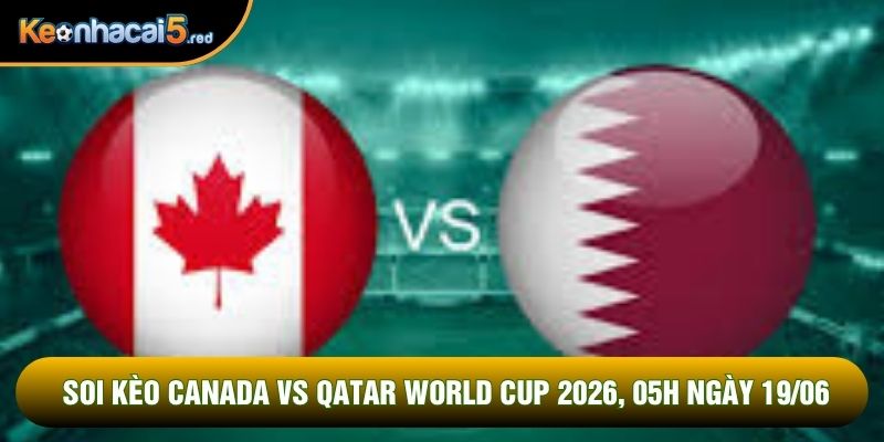 Soi Kèo Canada Vs Qatar World Cup 2026, 05h Ngày 19/06
