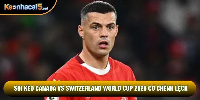 Soi kèo Canada vs Switzerland World Cup 2026 có chênh lệch