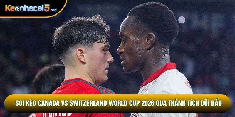 Soi kèo Canada vs Switzerland World Cup 2026 qua thành tích đối đầu