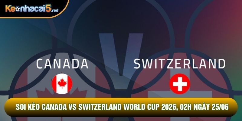 Soi Kèo Canada Vs Switzerland World Cup 2026, 02h Ngày 25/06