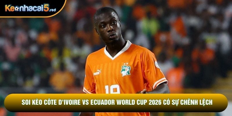 Soi kèo Côte d'Ivoire vs Ecuador World Cup 2026 có sự chênh lệch