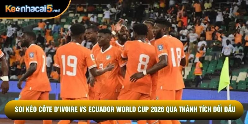 Soi kèo Côte d'Ivoire vs Ecuador World Cup 2026 qua thành tích đối đầu