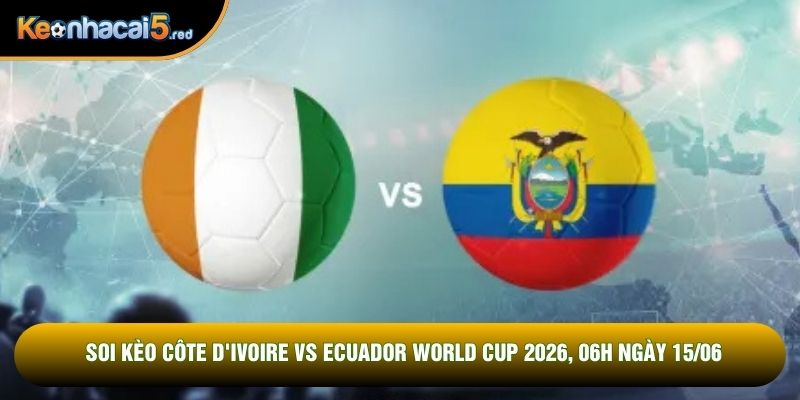 Soi Kèo Côte D'ivoire Vs Ecuador World Cup 2026, 06h Ngày 15/06