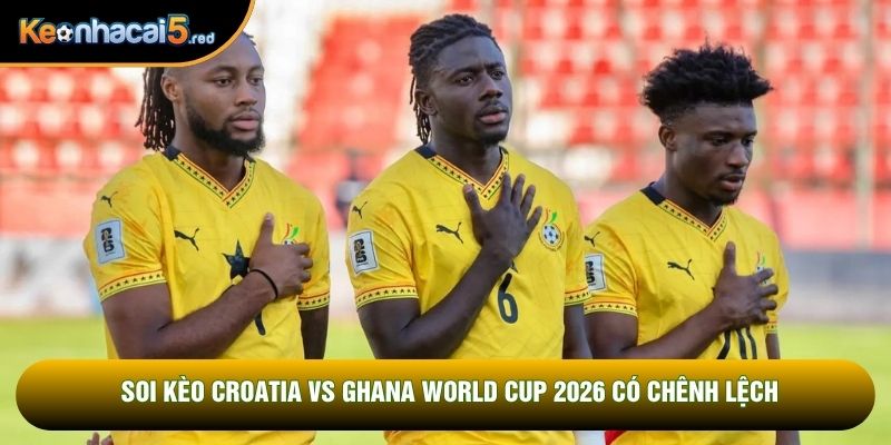 Soi kèo Croatia vs Ghana World Cup 2026 có chênh lệch