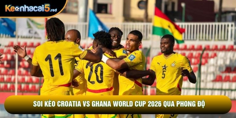 Soi kèo Croatia vs Ghana World Cup 2026 qua phong độ