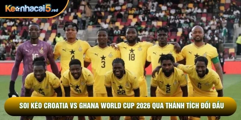 Soi kèo Croatia vs Ghana World Cup 2026 qua thành tích đối đầu