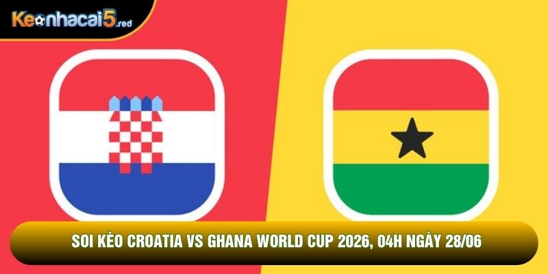Soi Kèo Croatia Vs Ghana World Cup 2026, 04h Ngày 28/06