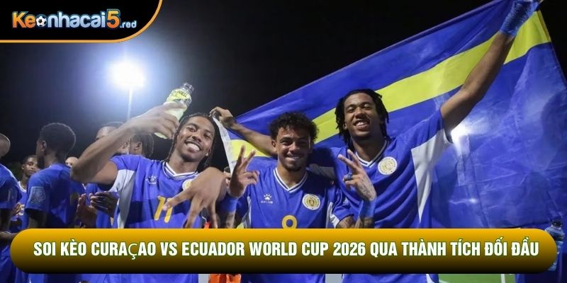 Soi kèo Curaçao vs Ecuador World Cup 2026 qua thành tích đối đầu