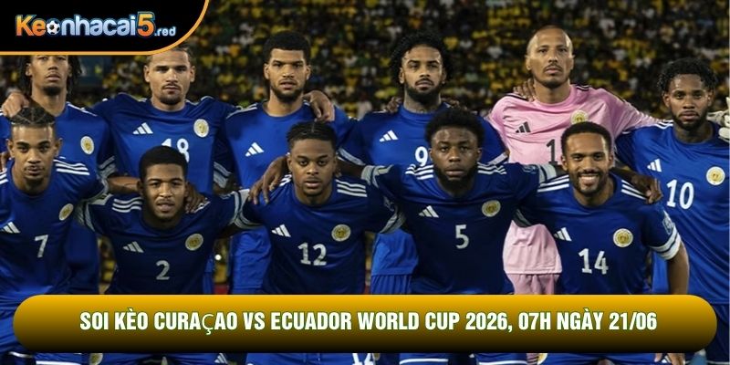 Soi Kèo Curaçao Vs Ecuador World Cup 2026, 07h Ngày 21/06