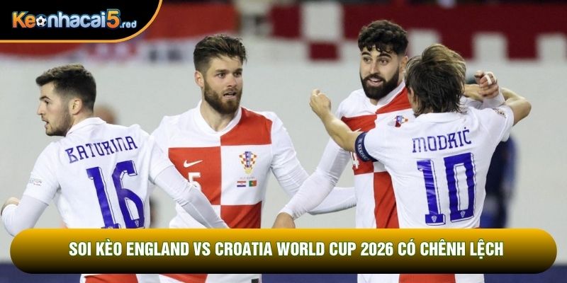 Soi kèo England vs Croatia World Cup 2026 có chênh lệch