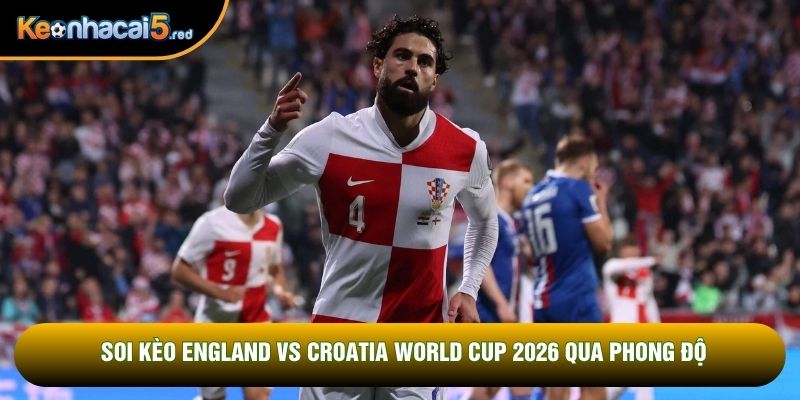 Soi kèo England vs Croatia World Cup 2026 qua phong độ
