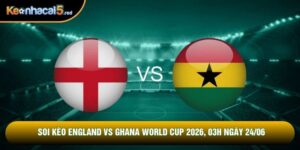 Soi Kèo England Vs Ghana World Cup 2026, 03h Ngày 24/06
