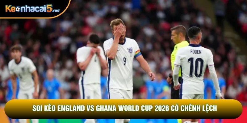 Soi kèo England vs Ghana World Cup 2026 có chênh lệch
