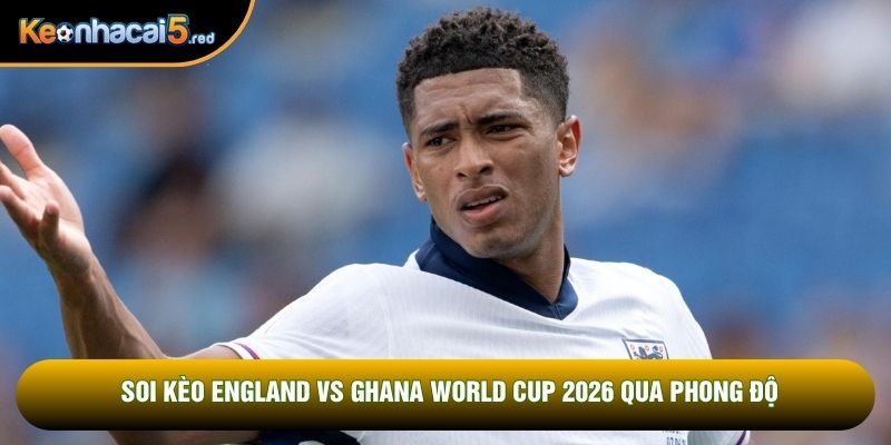 Soi kèo England vs Ghana World Cup 2026 qua phong độ