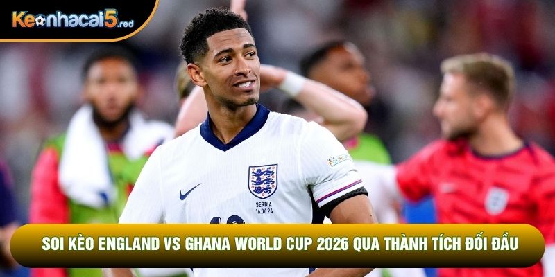 Soi kèo England vs Ghana World Cup 2026 qua thành tích đối đầu