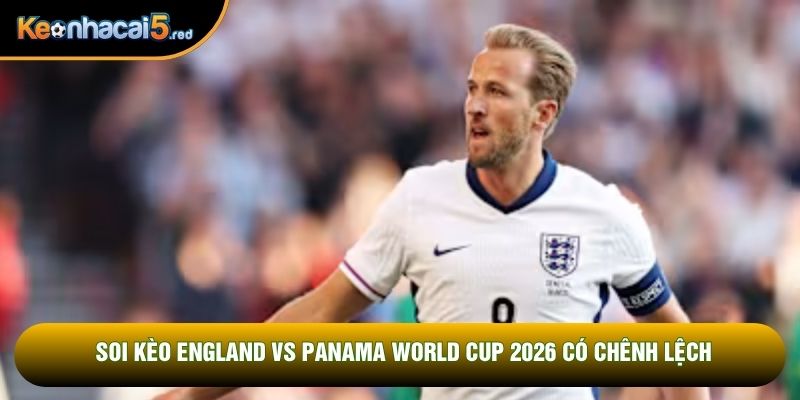 Soi kèo England vs Panama World Cup 2026 có chênh lệch