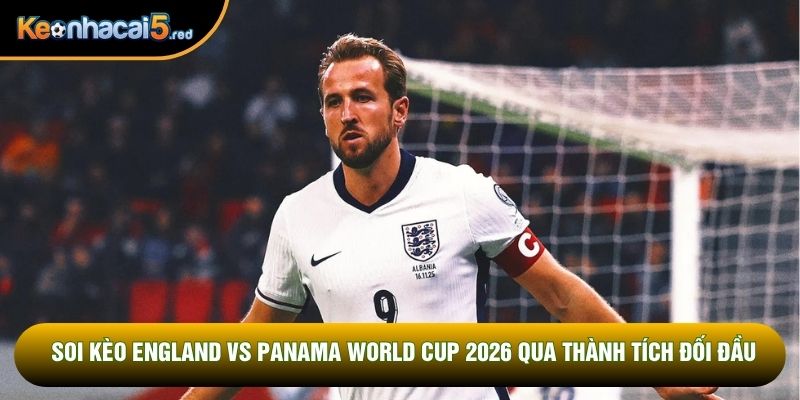 Soi kèo England vs Panama World Cup 2026 qua thành tích đối đầu