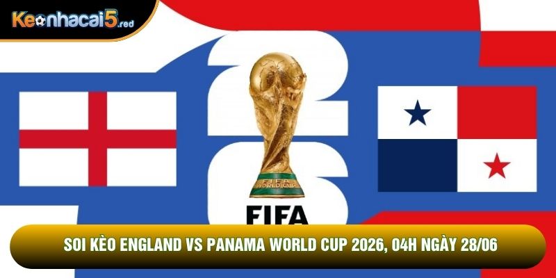 Soi Kèo England Vs Panama World Cup 2026, 04h Ngày 28/06
