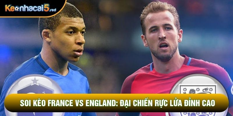 Soi Kèo France Vs England: Đại Chiến Rực Lửa Đỉnh Cao