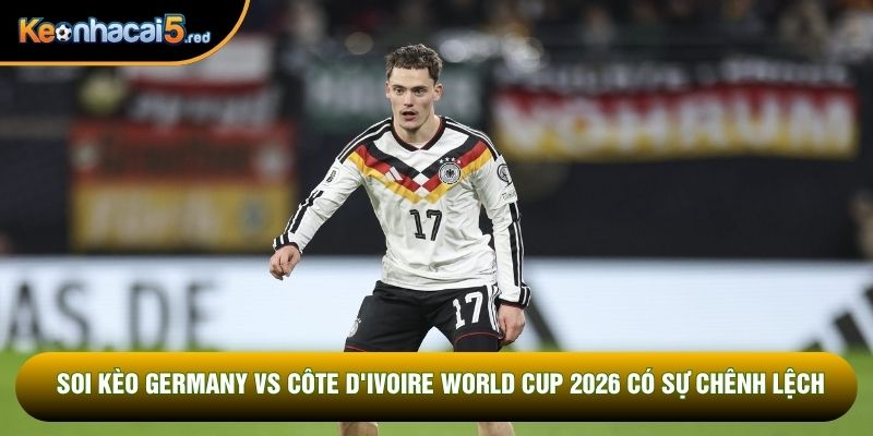 Soi kèo Germany vs Côte d'Ivoire World Cup 2026 có sự chênh lệch