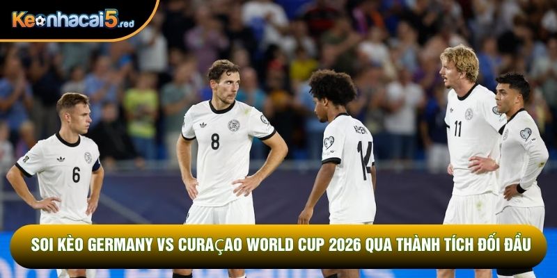 Soi kèo Germany vs Curaçao World Cup 2026 qua thành tích đối đầu