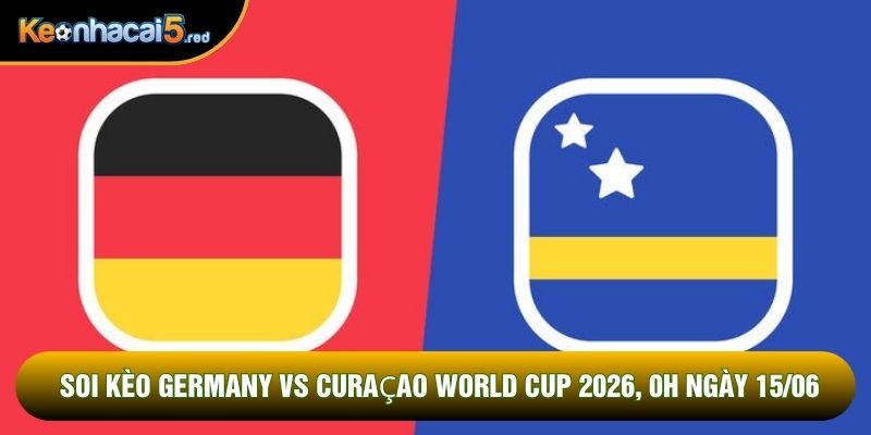 Soi Kèo Germany Vs Curaçao World Cup 2026, 0h Ngày 15/06