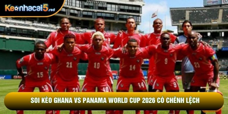 Soi kèo Ghana vs Panama World Cup 2026 có chênh lệch