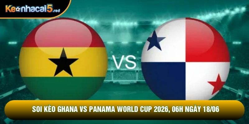 Soi Kèo Ghana Vs Panama World Cup 2026, 06h Ngày 18/06