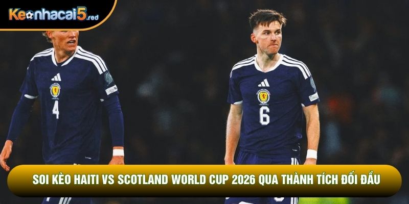 Soi kèo Haiti vs Scotland World Cup 2026 qua thành tích đối đầu