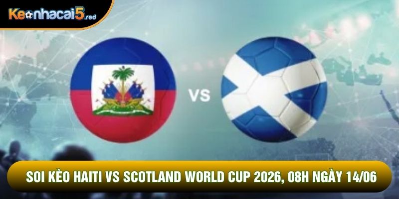 Soi Kèo Haiti Vs Scotland World Cup 2026, 08h Ngày 14/06