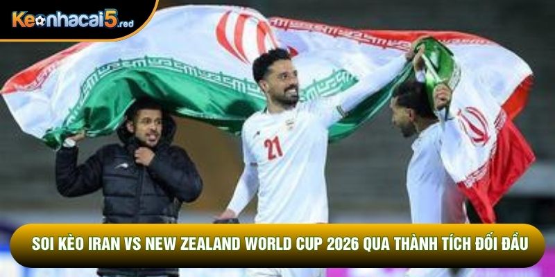 Soi kèo Iran vs New Zealand World Cup 2026 qua thành tích đối đầu